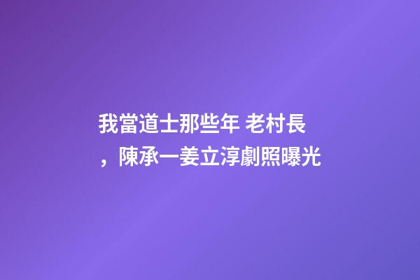 我當道士那些年 老村長，陳承一姜立淳劇照曝光-第1張-觀點-玄機派